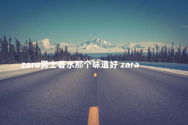 zara男士香水那个味道好 zara有男士香水吗